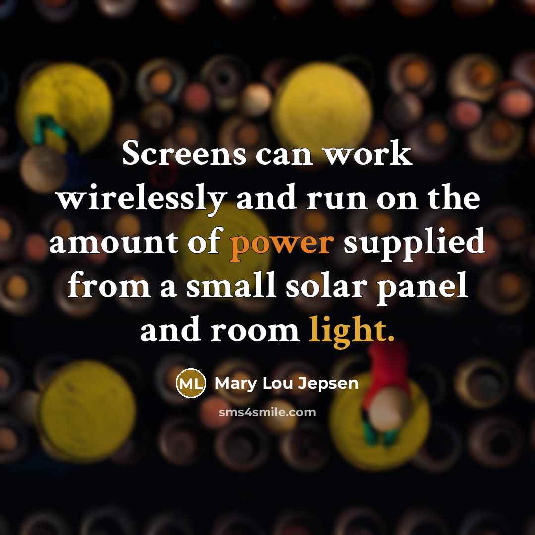 “Screens can work wirelessly and run on the amount of power supplied from a small solar panel and room light.” quote by Mary Lou Jepsen