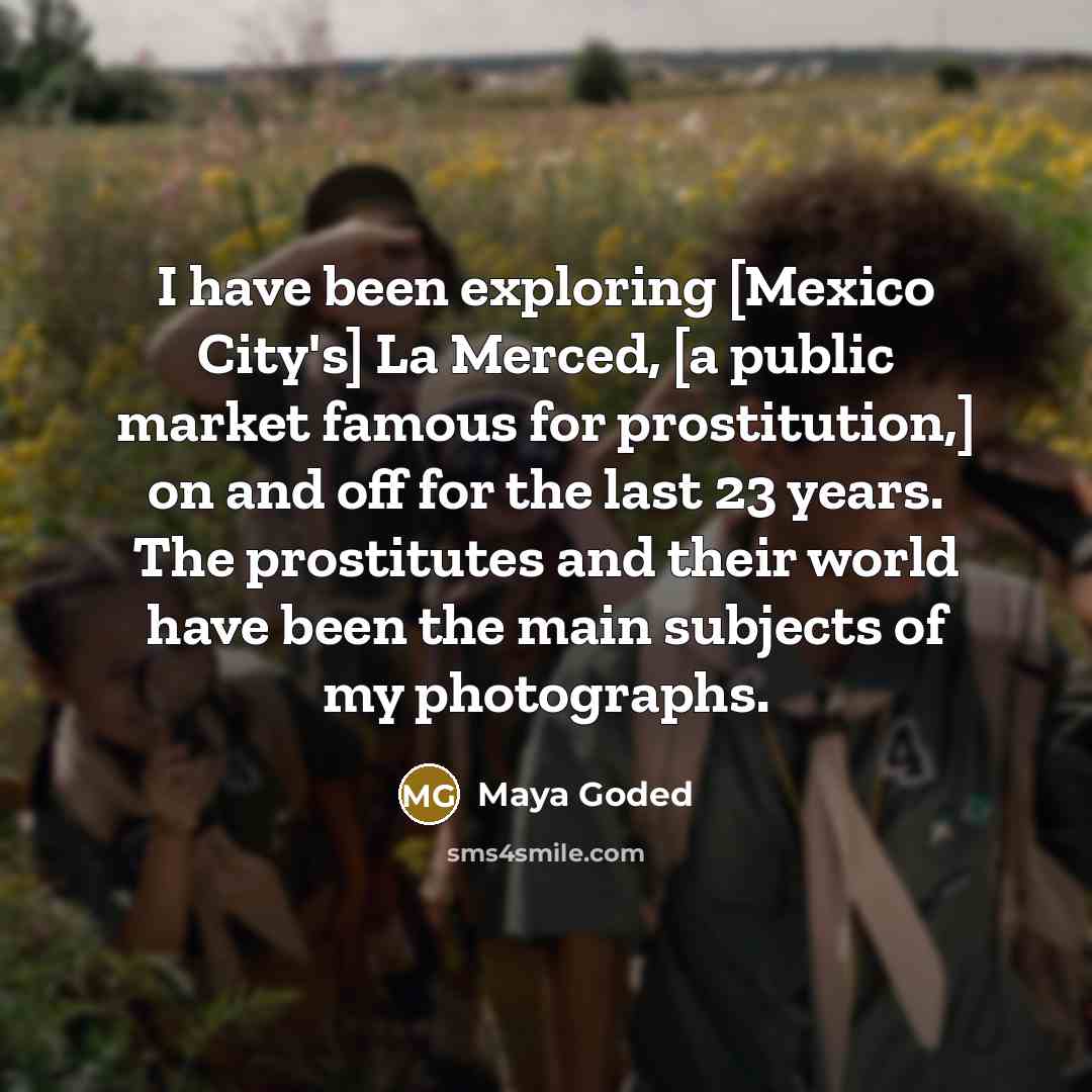 “I have been exploring [Mexico City's] La Merced, [a public market famous for prostitution,] on and off for the last 23 years. The prostitutes and their world have been the main subjects of my photographs.” quote by Maya Goded