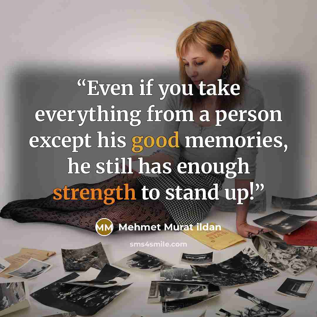 “Even if you take everything from a person except his good memories, he still has enough strength to stand up!” quote by Mehmet Murat ildan