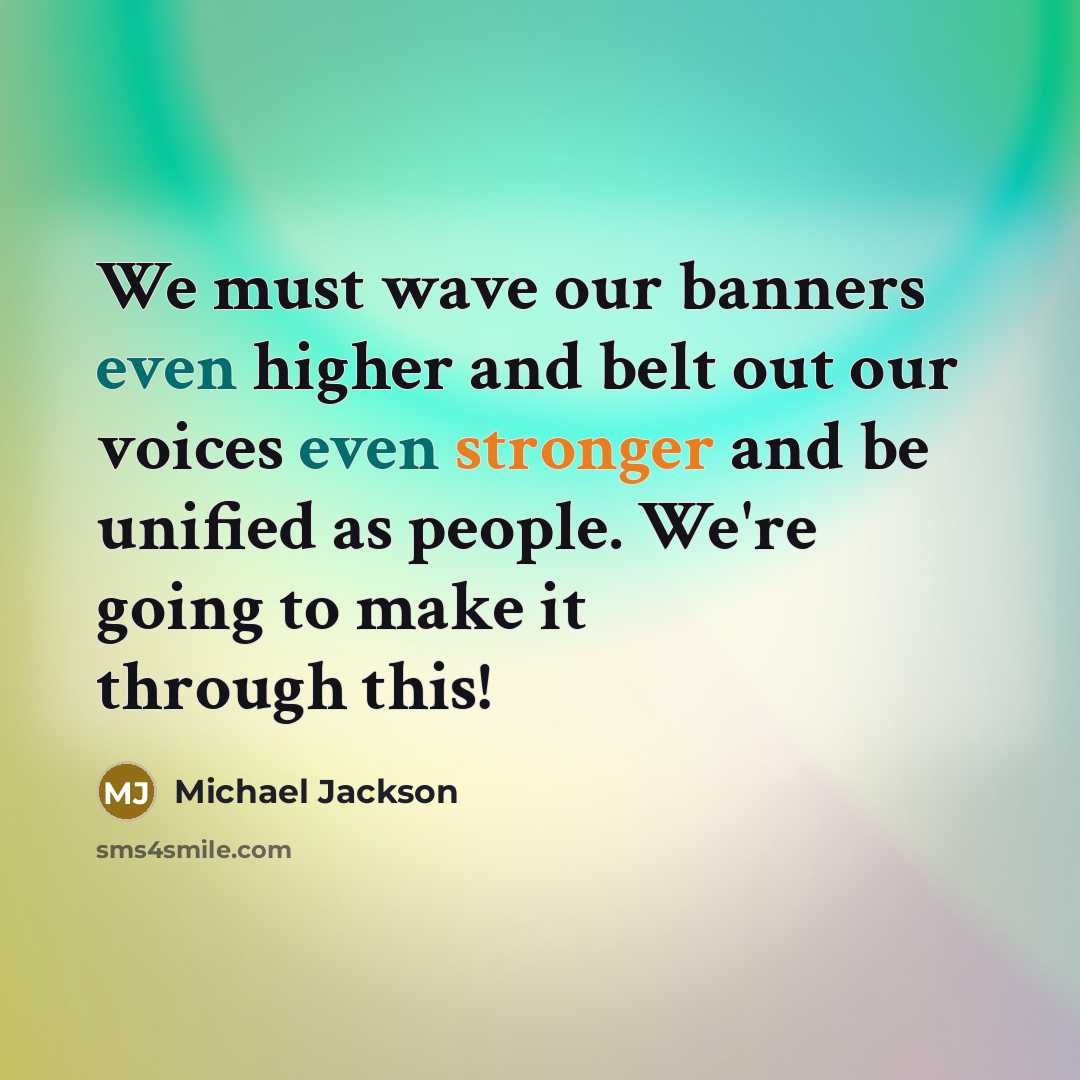 “We must wave our banners even higher and belt out our voices even stronger and be unified as people. We're going to make it through this!” quote by Michael Jackson