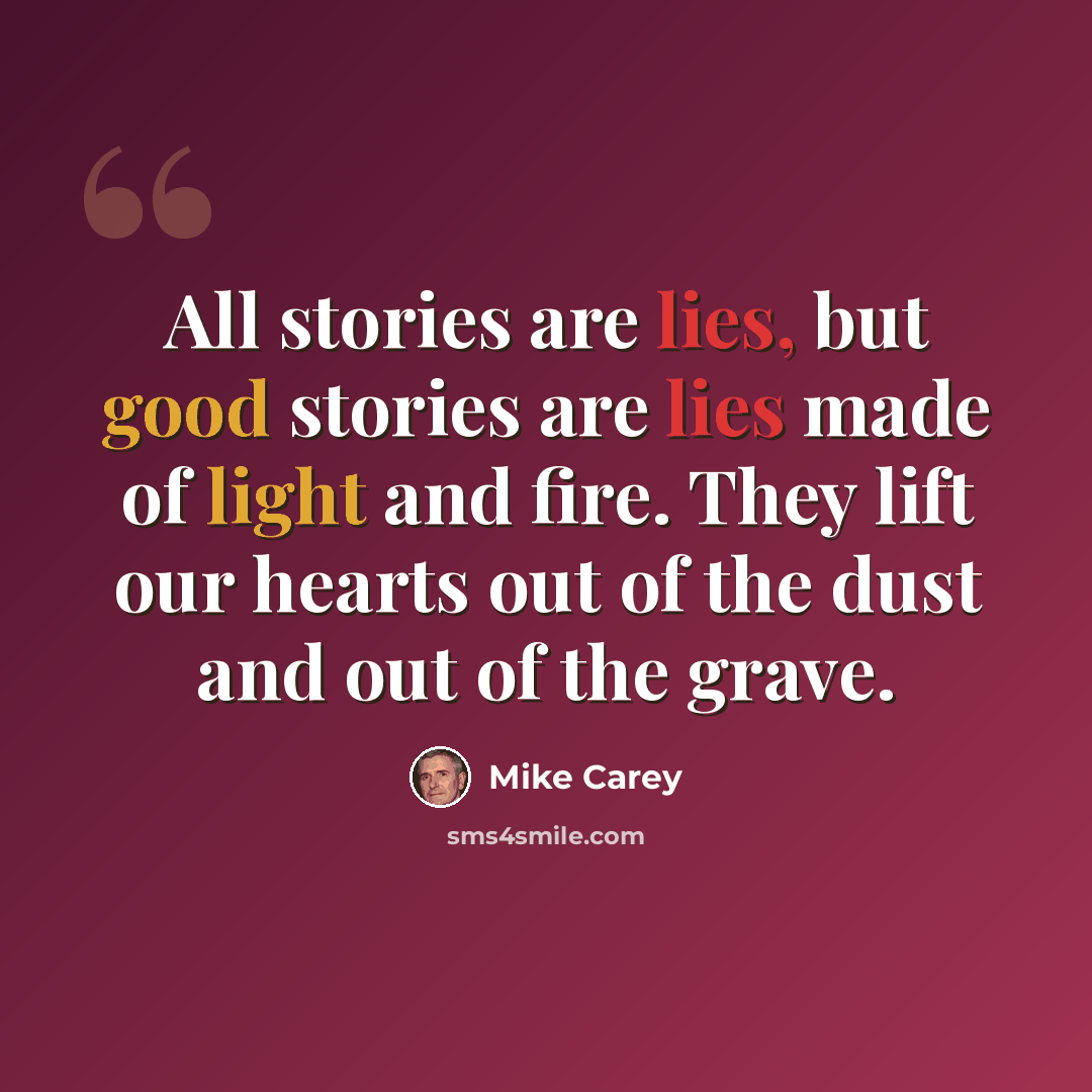 “All stories are lies, but good stories are lies made of light and fire. They lift our hearts out of the dust and out of the grave.” quote by Mike Carey