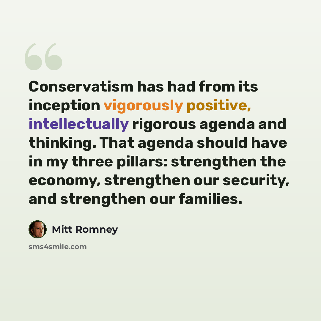“Conservatism has had from its inception vigorously positive, intellectually rigorous agenda and thinking. That agenda should have in my three pillars: strengthen the economy, strengthen our security, and strengthen our families.” quote by Mitt Romney