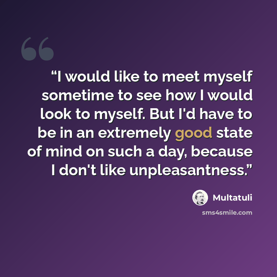 “I would like to meet myself sometime to see how I would look to myself. But I'd have to be in an extremely good state of mind on such a day, because I don't like unpleasantness.” quote by Multatuli