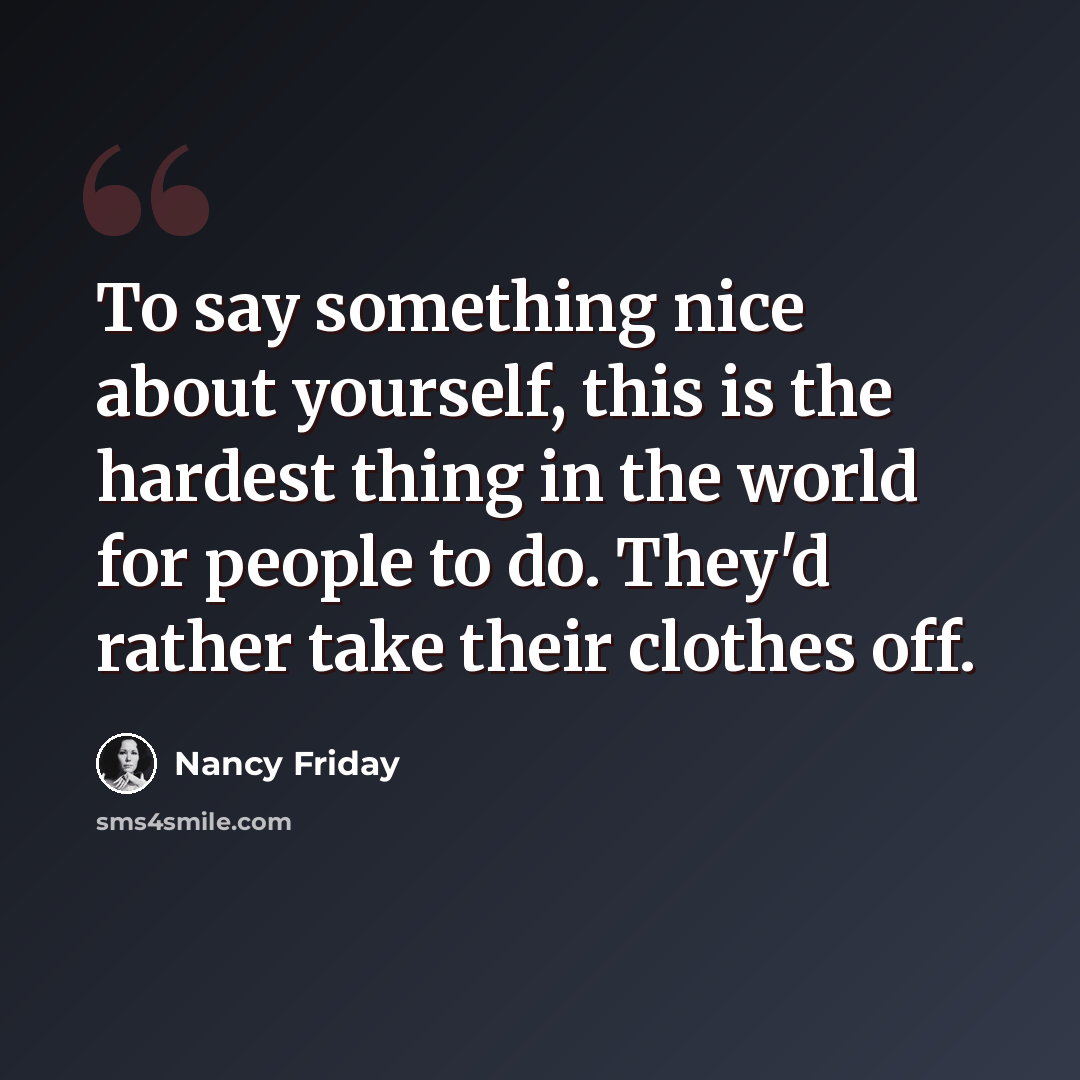 “To say something nice about yourself, this is the hardest thing in the world for people to do. They'd rather take their clothes off.” quote by Nancy Friday