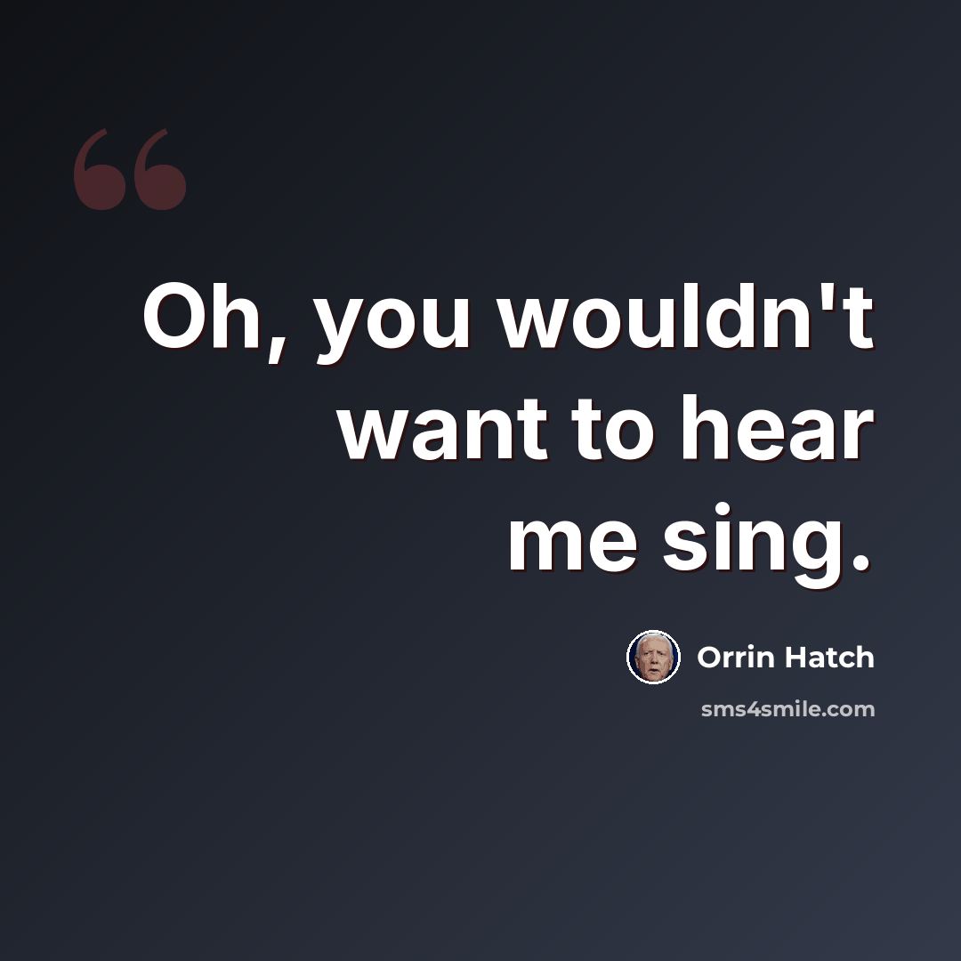 “Oh, you wouldn't want to hear me sing.” quote by Orrin Hatch