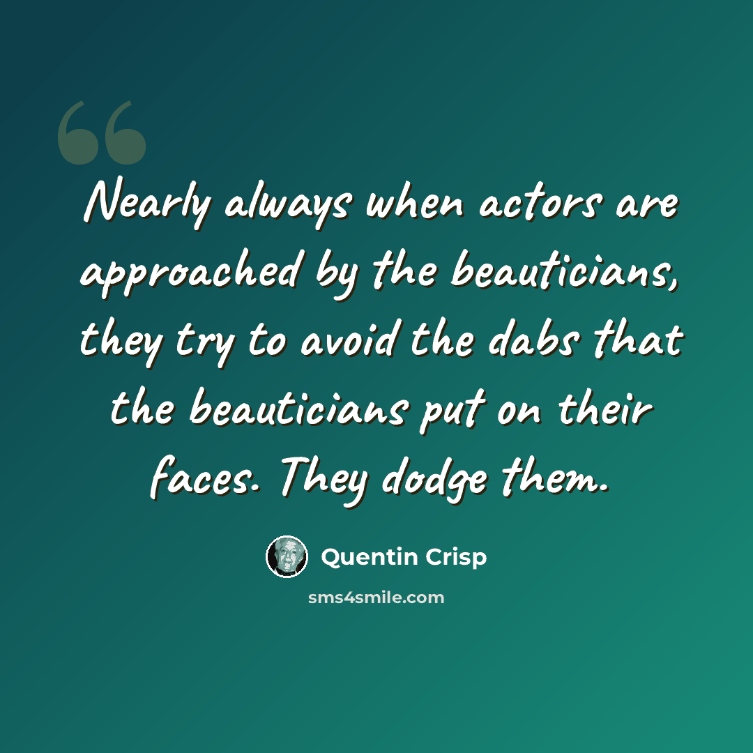 “Nearly always when actors are approached by the beauticians, they try to avoid the dabs that the beauticians put on their faces. They dodge them.” quote by Quentin Crisp