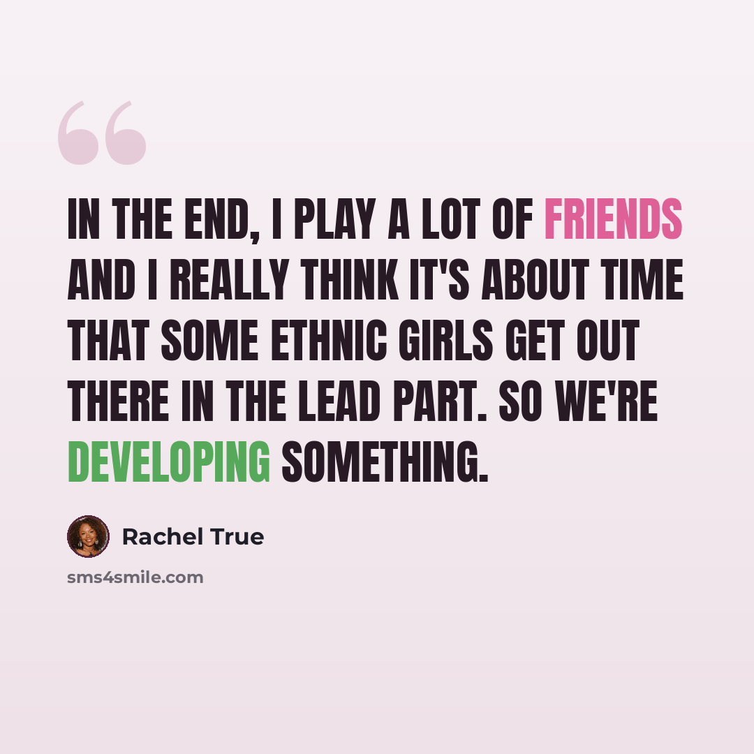 “In the end, I play a lot of friends and I really think it's about time that some ethnic girls get out there in the lead part. So we're developing something.” quote by Rachel True