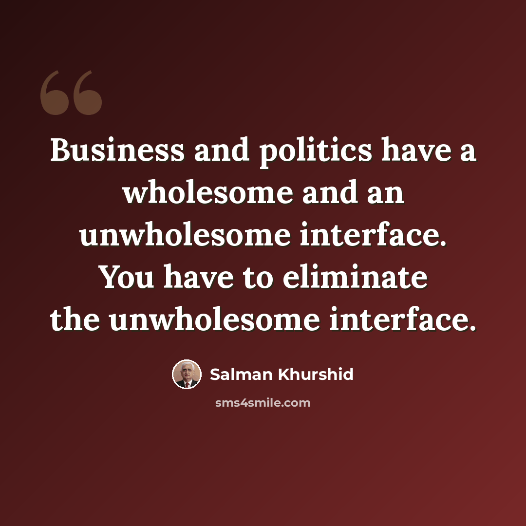 “Business and politics have a wholesome and an unwholesome interface. You have to eliminate the unwholesome interface.” quote by Salman Khurshid