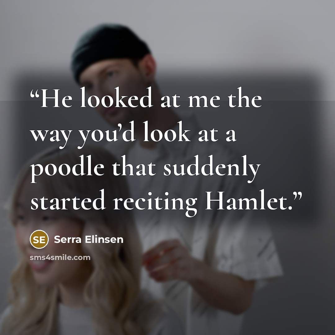 “He looked at me the way you’d look at a poodle that suddenly started reciting Hamlet.” quote by Serra Elinsen