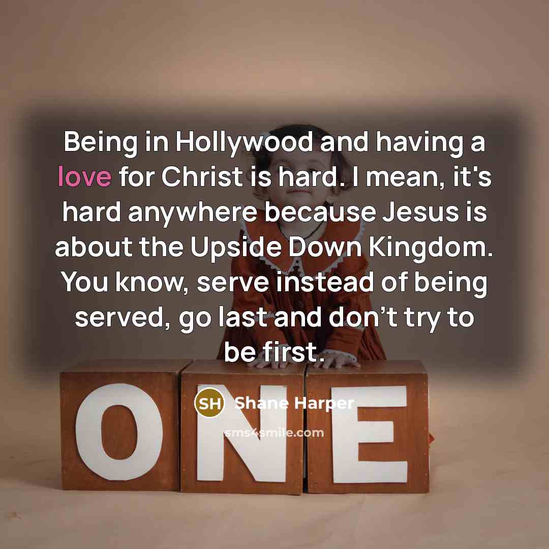 “Being in Hollywood and having a love for Christ is hard. I mean, it's hard anywhere because Jesus is about the Upside Down Kingdom. You know, serve instead of being served, go last and don't try to be first.” quote by Shane Harper