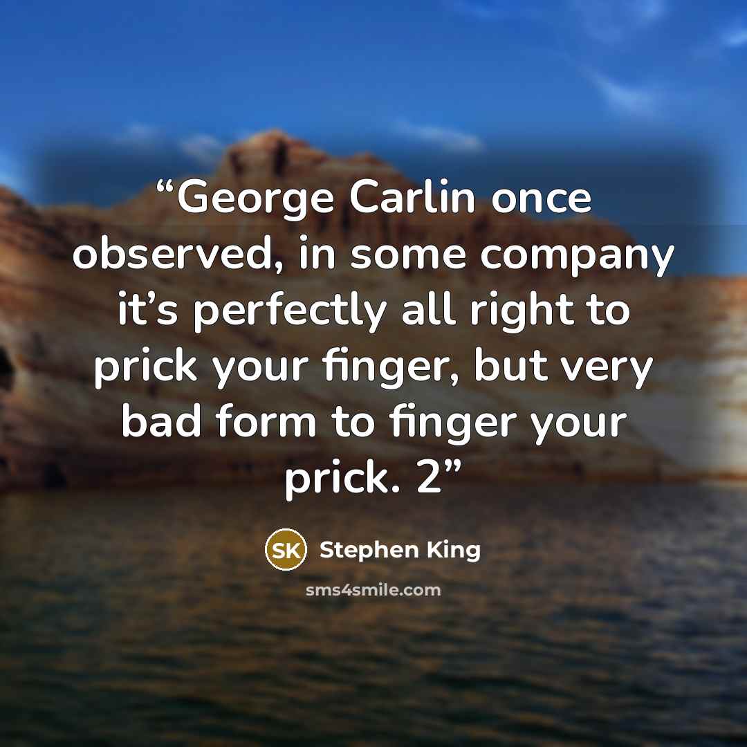 “George Carlin once observed, in some company it’s perfectly all right to prick your finger, but very bad form to finger your prick. 2” quote by Stephen King