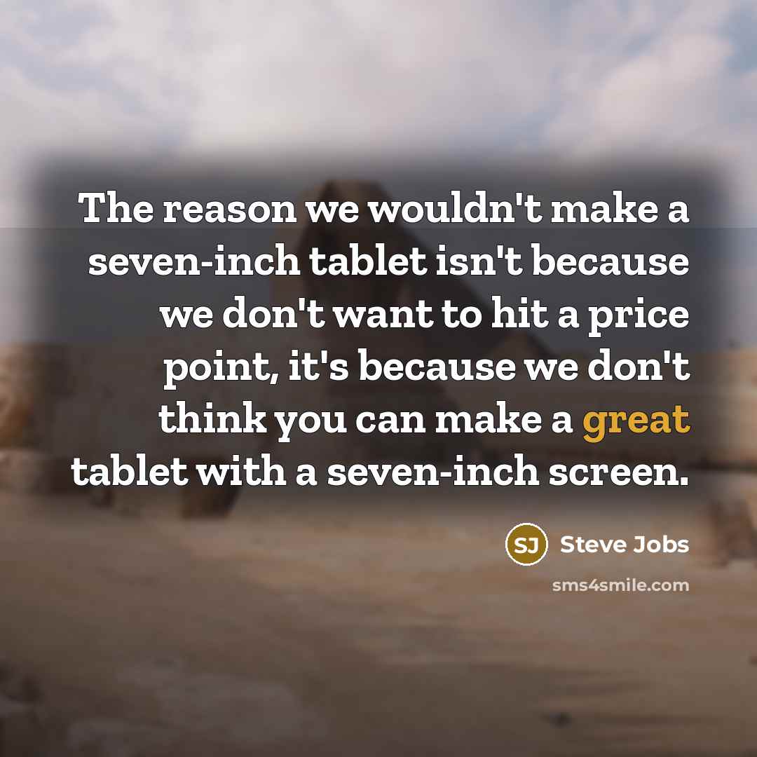 “The reason we wouldn't make a seven-inch tablet isn't because we don't want to hit a price point, it's because we don't think you can make a great tablet with a seven-inch screen.” quote by Steve Jobs