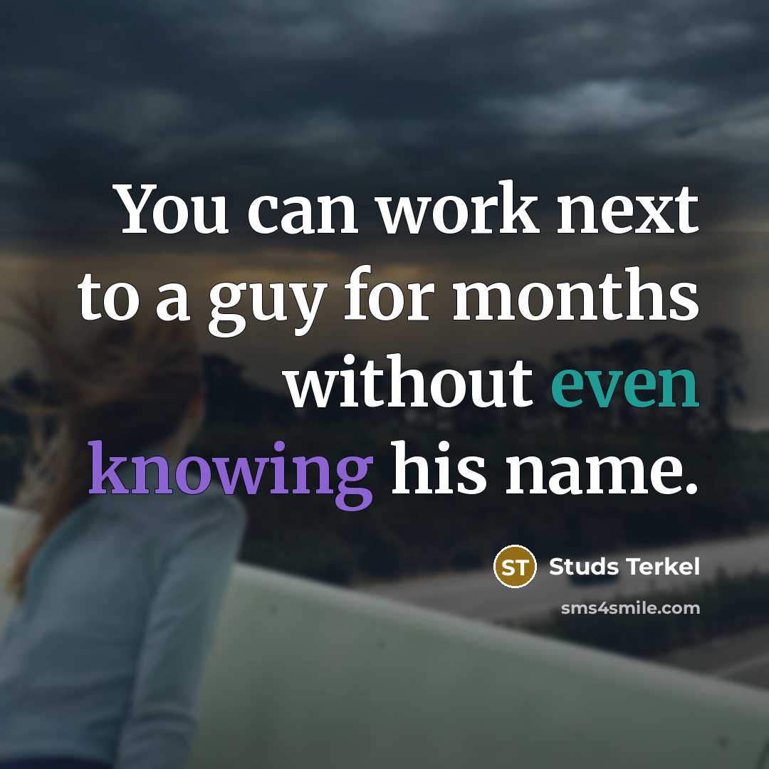 “You can work next to a guy for months without even knowing his name.” quote by Studs Terkel