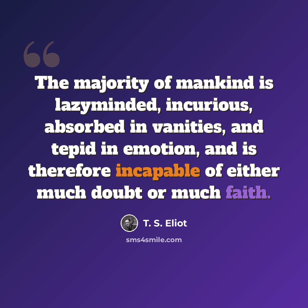 “The majority of mankind is lazyminded, incurious, absorbed in vanities, and tepid in emotion, and is therefore incapable of either much doubt or much faith.” quote by T. S. Eliot