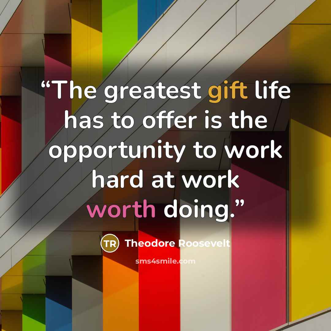 “The greatest gift life has to offer is the opportunity to work hard at work worth doing.” quote by Theodore Roosevelt