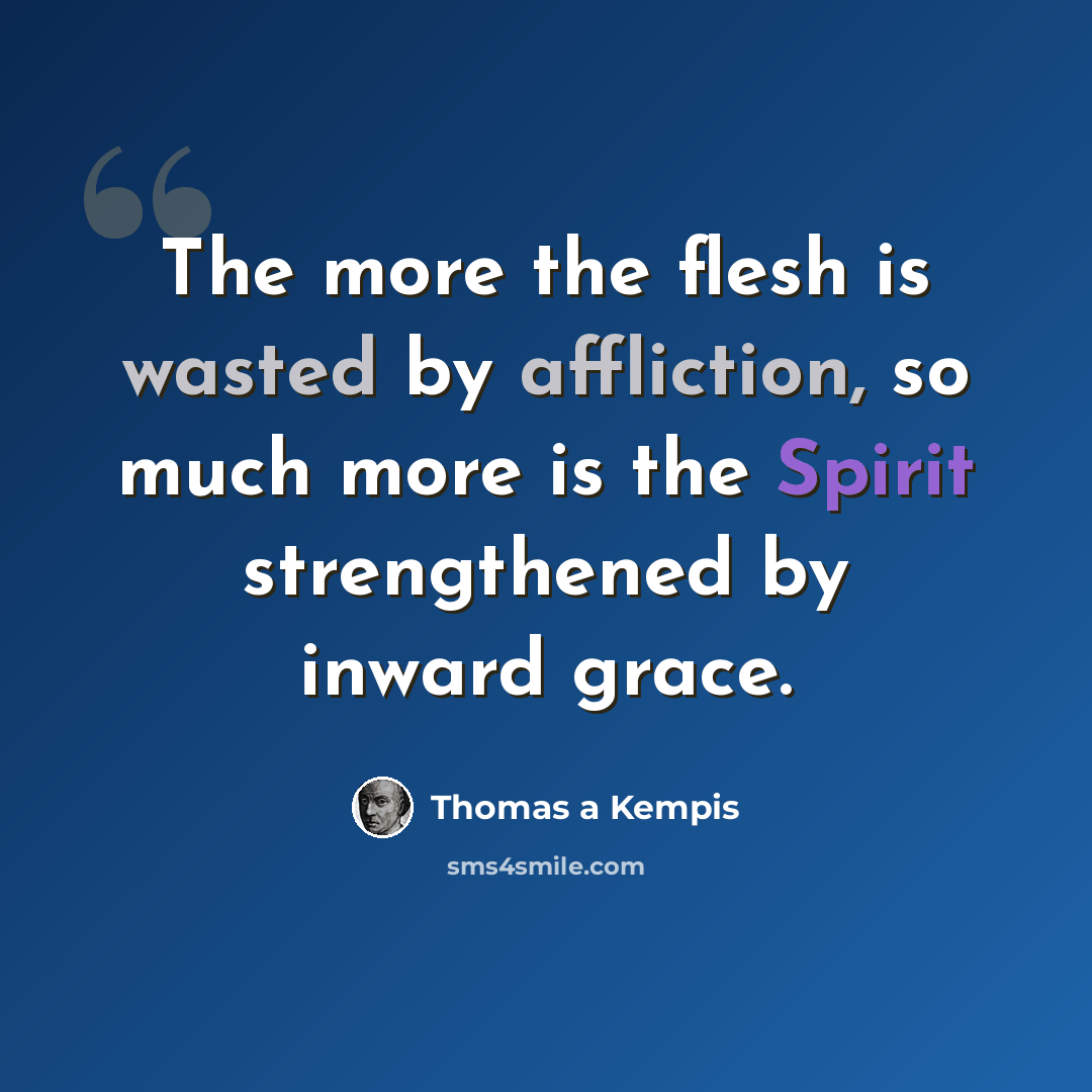 “The more the flesh is wasted by affliction, so much more is the Spirit strengthened by inward grace.” quote by Thomas a Kempis