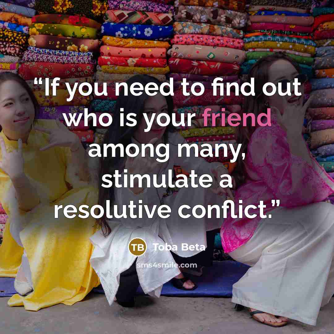 “If you need to find out who is your friend among many, stimulate a resolutive conflict.” quote by Toba Beta