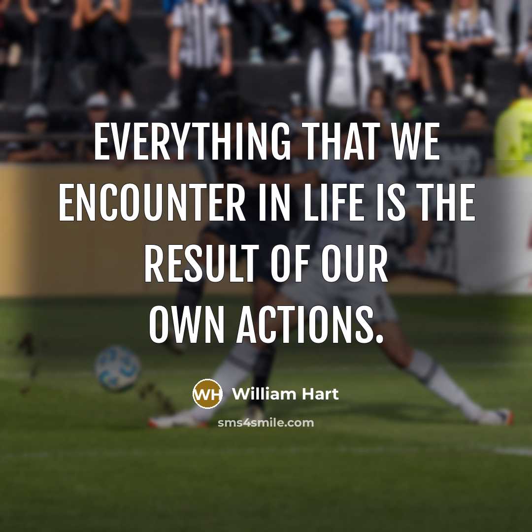“Everything that we encounter in life is the result of our own actions.” quote by William Hart