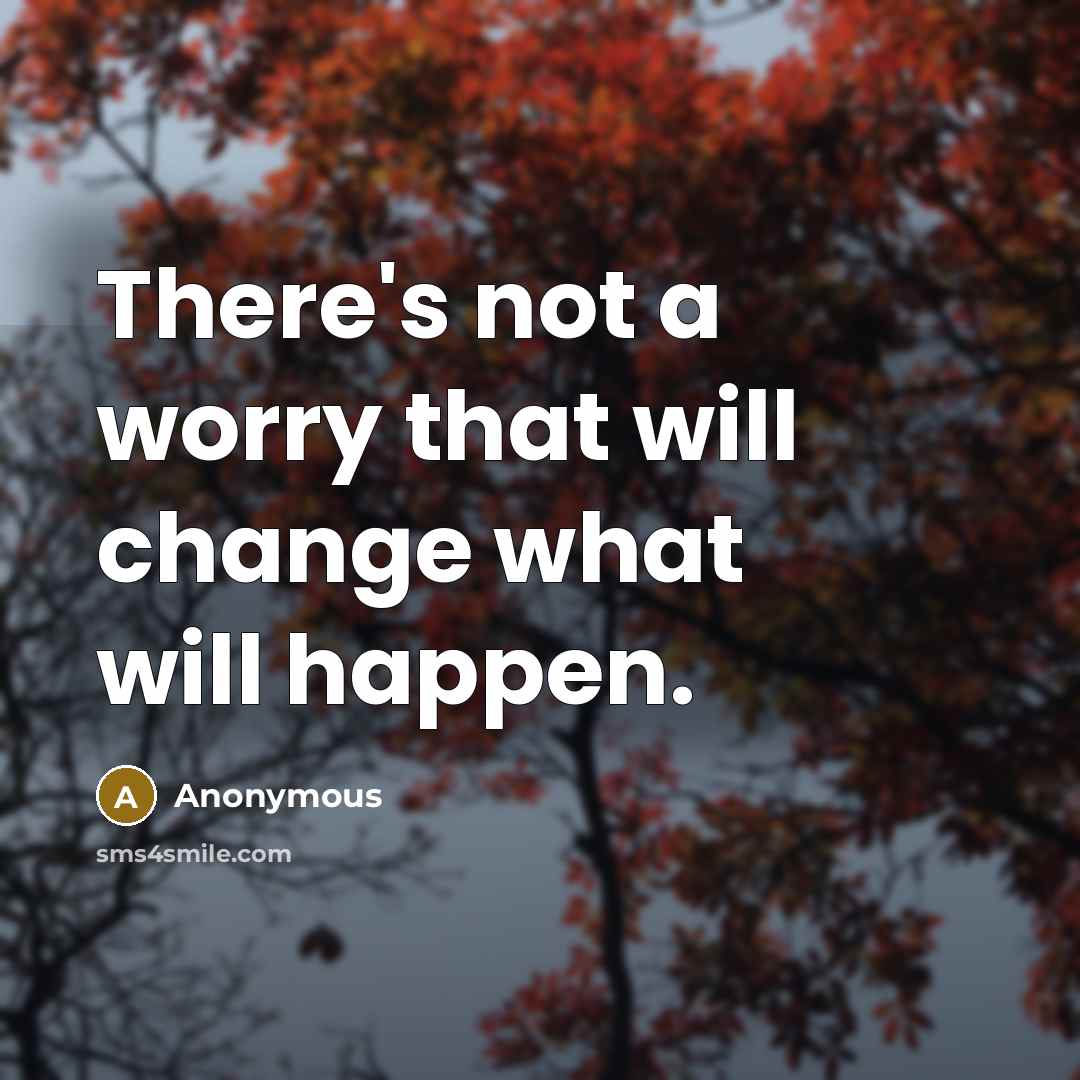 “There's not a worry that will change what will happen.” quote by Anonymous