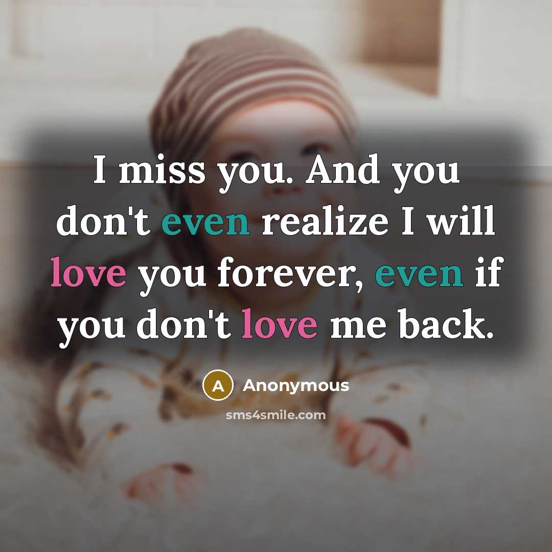 “I miss you. And you don't even realize I will love you forever, even if you don't love me back.” quote by Anonymous