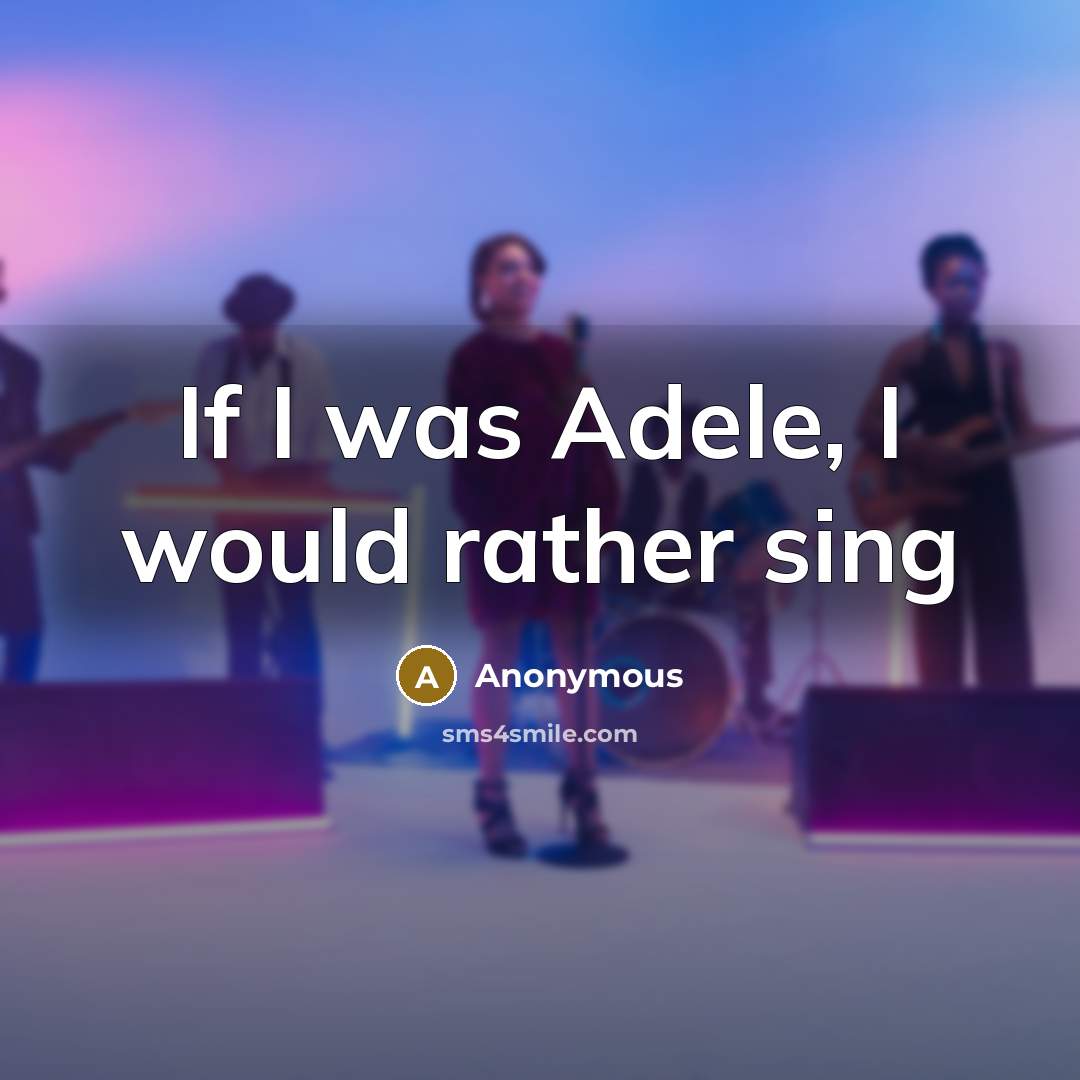 “If I was Adele, I would rather sing” quote by Anonymous