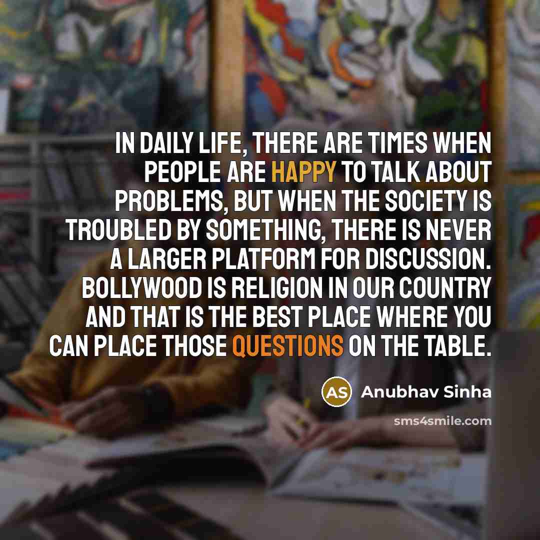 “In daily life, there are times when people are happy to talk about problems, but when the society is troubled by something, there is never a larger platform for discussion. Bollywood is religion in our country and that is the best place where you can place those questions on the table.” quote by Anubhav Sinha