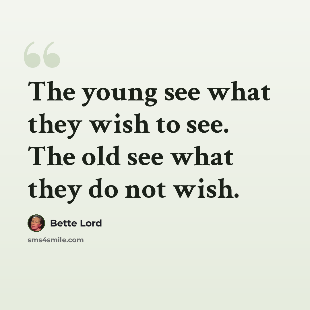 “The young see what they wish to see. The old see what they do not wish.” quote by Bette Lord