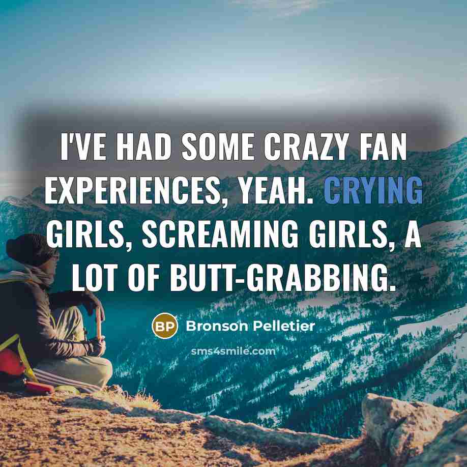 “I've had some crazy fan experiences, yeah. Crying girls, screaming girls, a lot of butt-grabbing.” quote by Bronson Pelletier