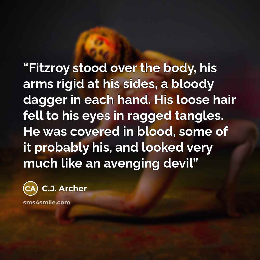 “Fitzroy stood over the body, his arms rigid at his sides, a bloody dagger in each hand. His loose hair fell to his eyes in ragged tangles. He was covered in blood, some of it probably his, and looked very much like an avenging devil” quote by C.J. Archer