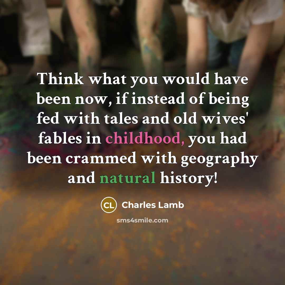 “Think what you would have been now, if instead of being fed with tales and old wives' fables in childhood, you had been crammed with geography and natural history!” quote by Charles Lamb