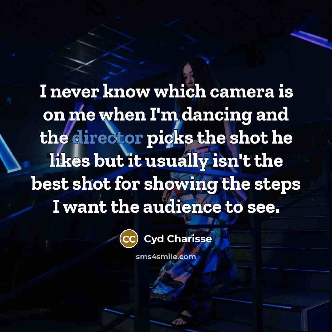 “I never know which camera is on me when I'm dancing and the director picks the shot he likes but it usually isn't the best shot for showing the steps I want the audience to see.” quote by Cyd Charisse