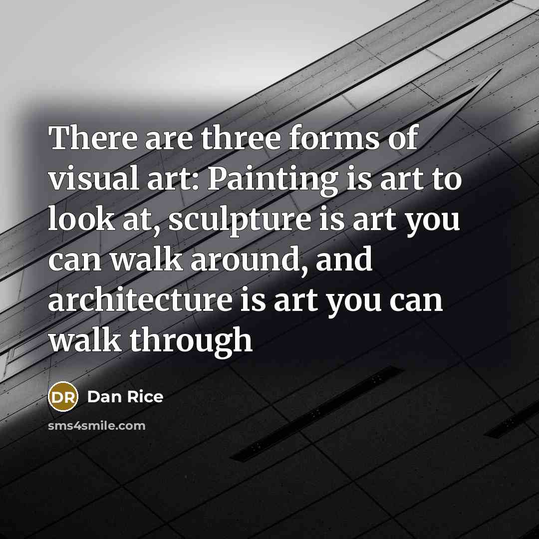 “There are three forms of visual art: Painting is art to look at, sculpture is art you can walk around, and architecture is art you can walk through” quote by Dan Rice