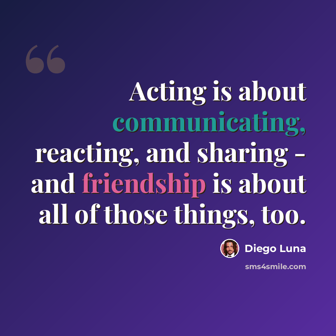 “Acting is about communicating, reacting, and sharing - and friendship is about all of those things, too.” quote by Diego Luna