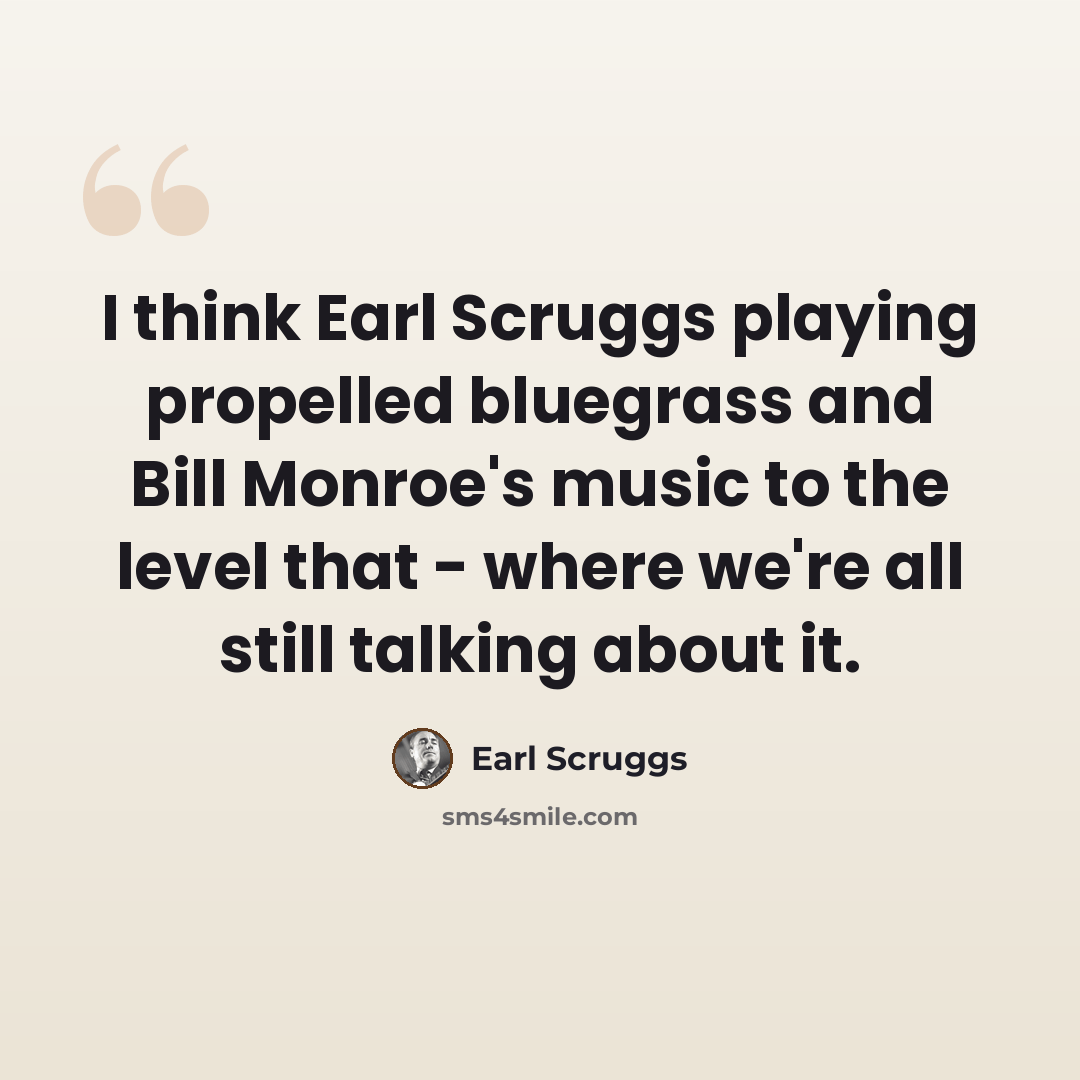 “I think Earl Scruggs playing propelled bluegrass and Bill Monroe's music to the level that - where we're all still talking about it.” quote by Earl Scruggs