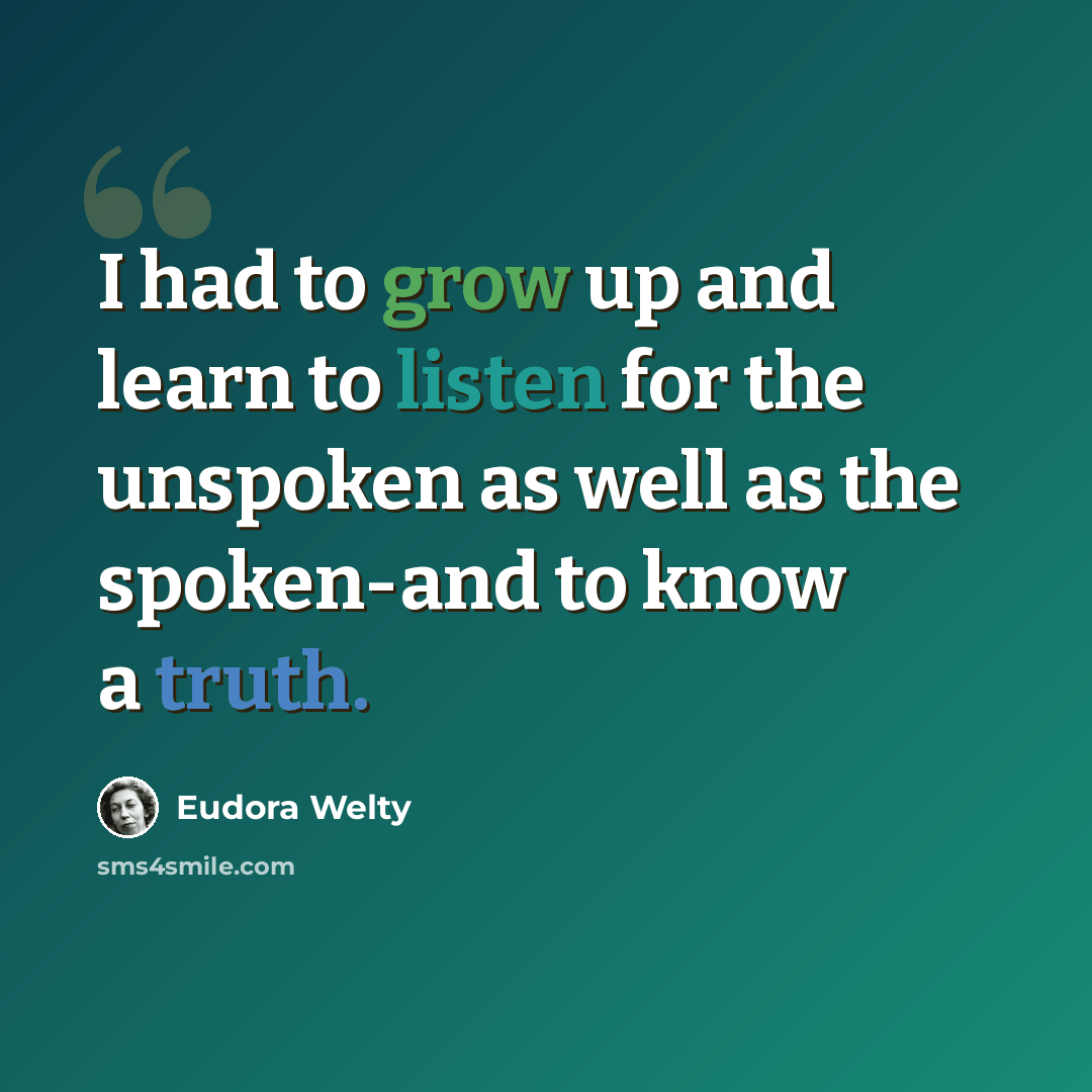 “I had to grow up and learn to listen for the unspoken as well as the spoken-and to know a truth.” quote by Eudora Welty