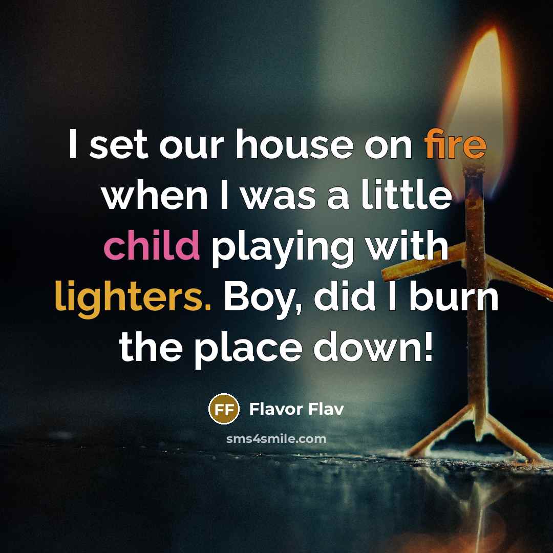 “I set our house on fire when I was a little child playing with lighters. Boy, did I burn the place down!” quote by Flavor Flav
