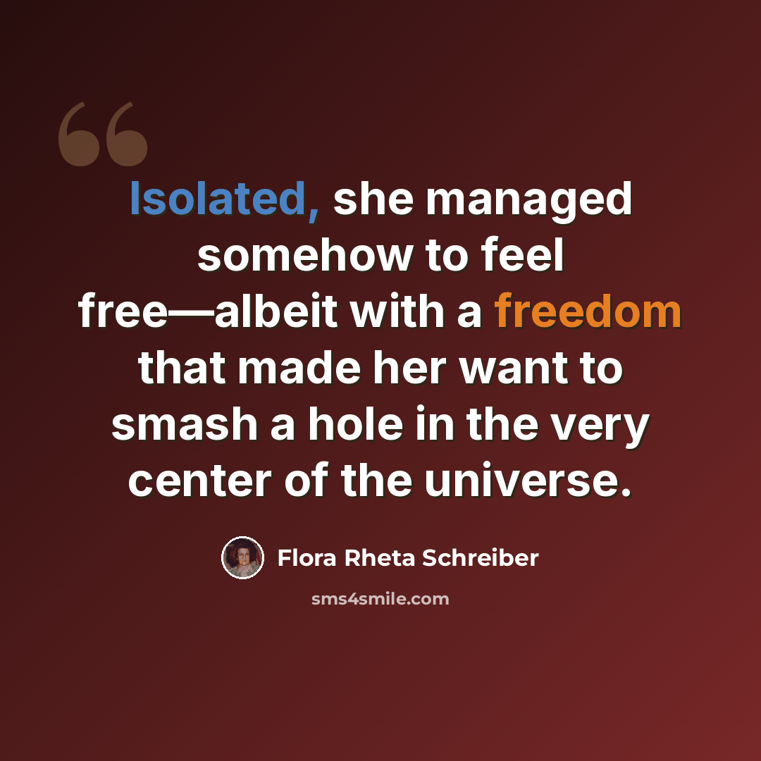 “Isolated, she managed somehow to feel free—albeit with a freedom that made her want to smash a hole in the very center of the universe.” quote by Flora Rheta Schreiber