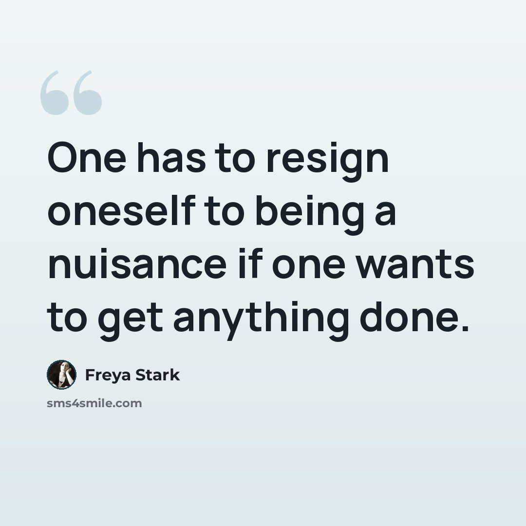 “One has to resign oneself to being a nuisance if one wants to get anything done.” quote by Freya Stark