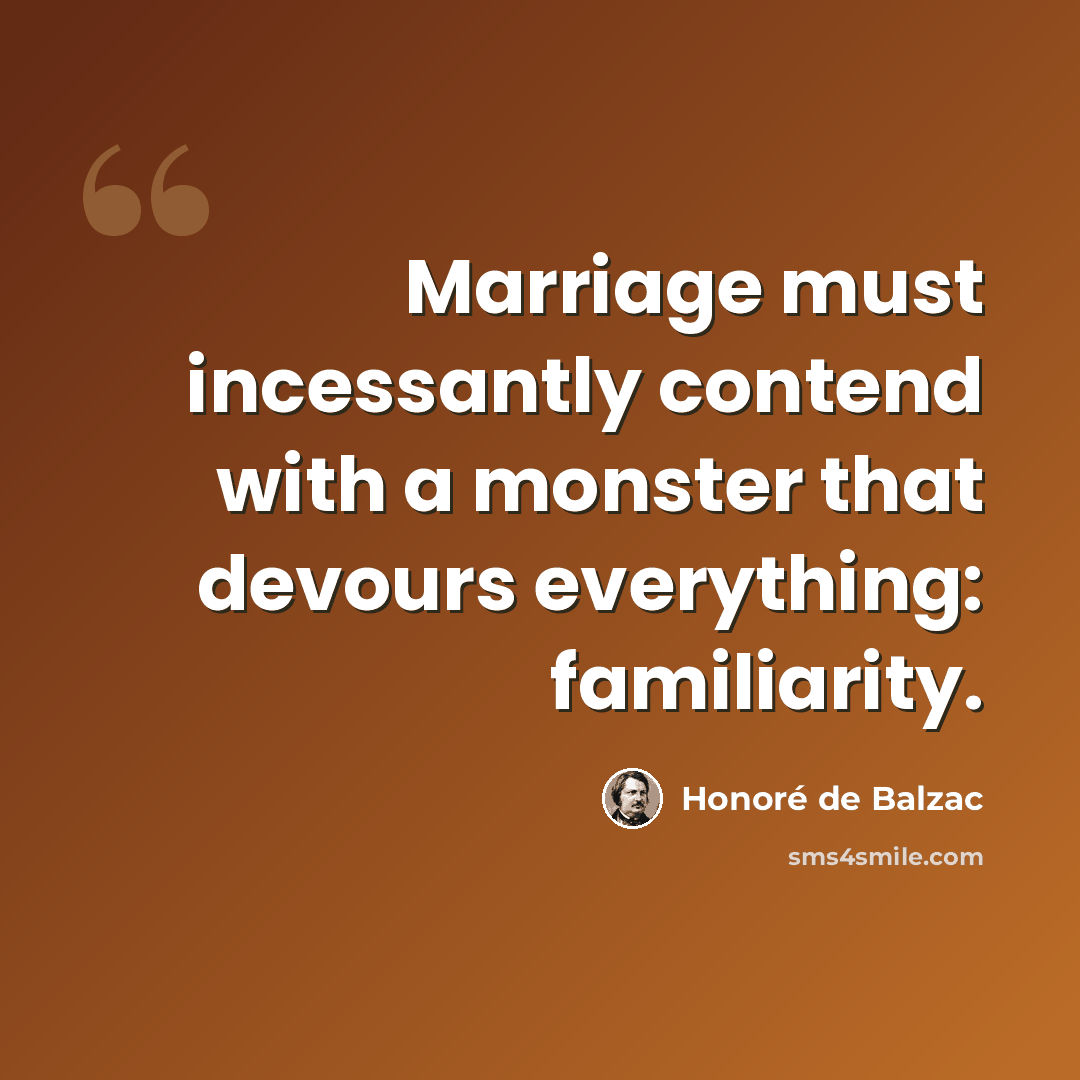 “Marriage must incessantly contend with a monster that devours everything: familiarity.” quote by Honore de Balzac