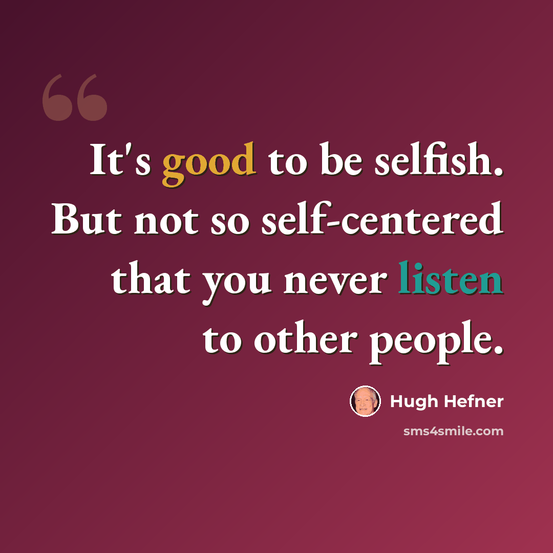 “It's good to be selfish. But not so self-centered that you never listen to other people.” quote by Hugh Hefner