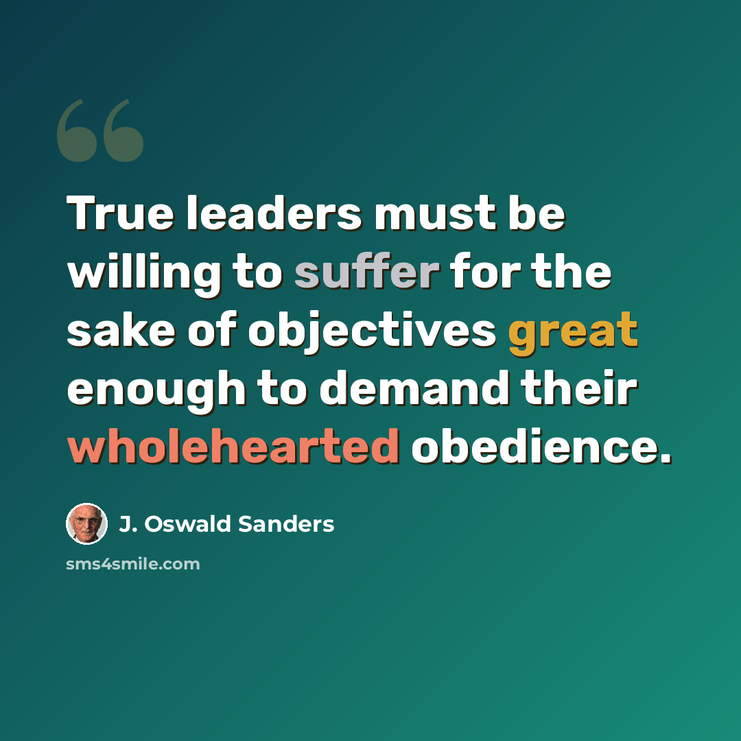 “True leaders must be willing to suffer for the sake of objectives great enough to demand their wholehearted obedience.” quote by J. Oswald Sanders