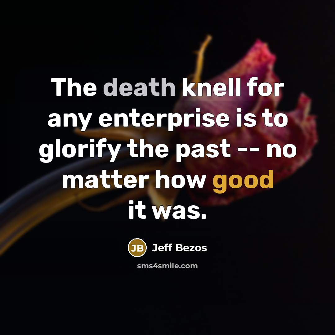 “The death knell for any enterprise is to glorify the past -- no matter how good it was.” quote by Jeff Bezos