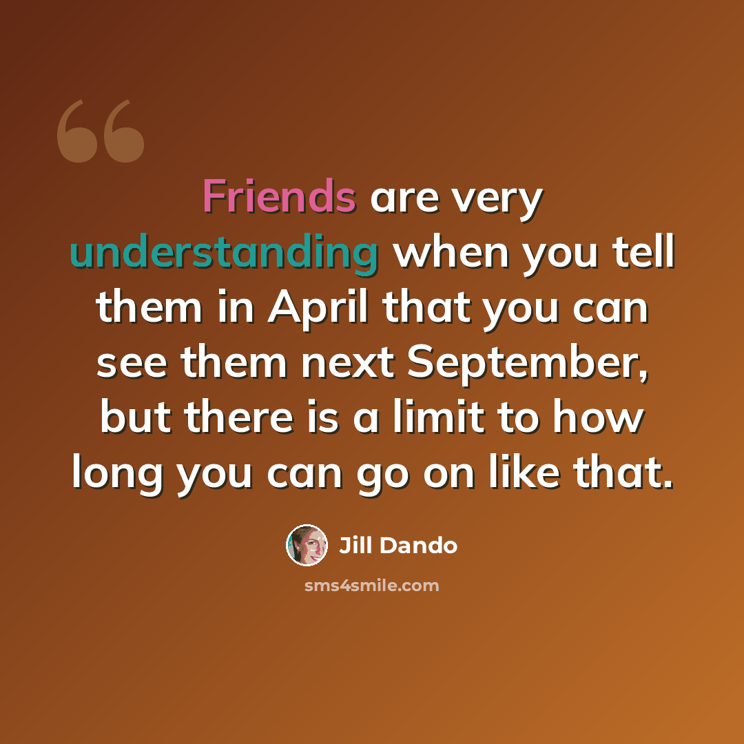 “Friends are very understanding when you tell them in April that you can see them next September, but there is a limit to how long you can go on like that.” quote by Jill Dando