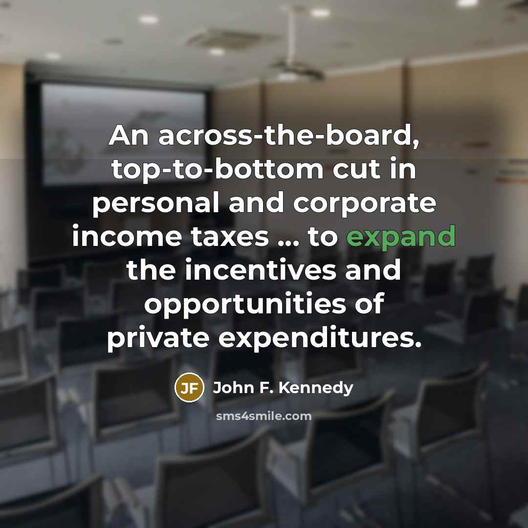 “An across-the-board, top-to-bottom cut in personal and corporate income taxes ... to expand the incentives and opportunities of private expenditures.” quote by John F. Kennedy
