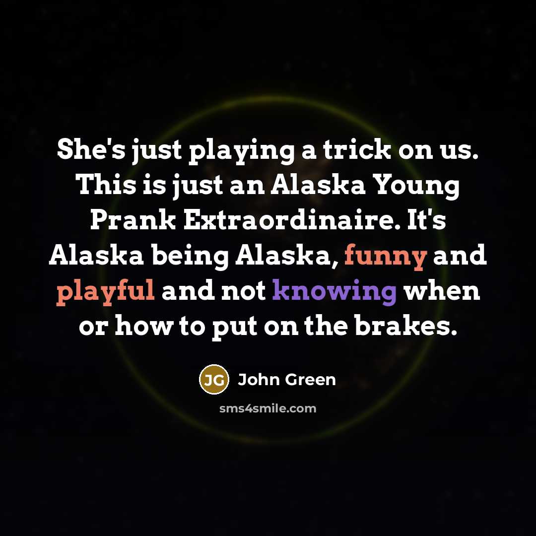 “She's just playing a trick on us. This is just an Alaska Young Prank Extraordinaire. It's Alaska being Alaska, funny and playful and not knowing when or how to put on the brakes.” quote by John Green