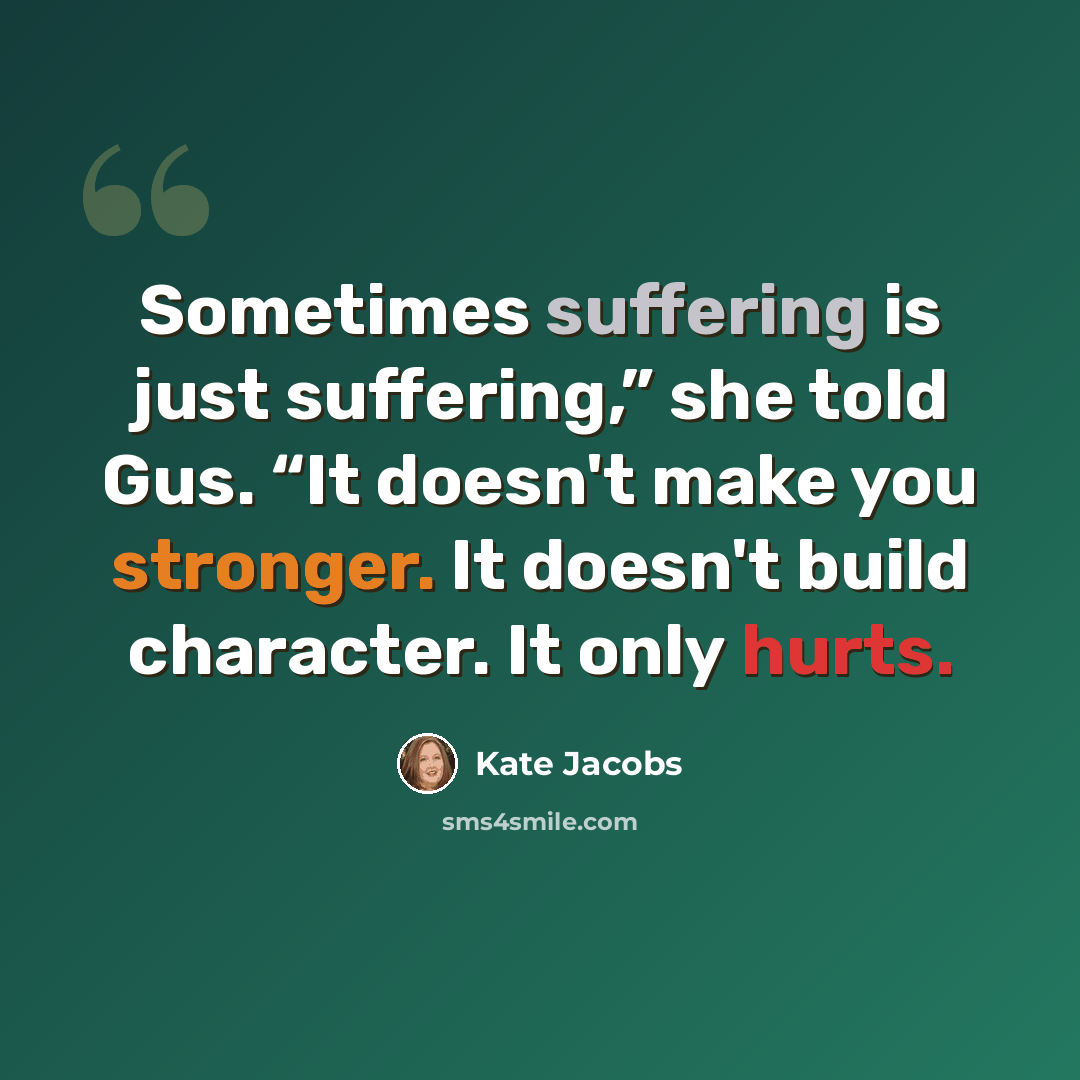 “Sometimes suffering is just suffering,” she told Gus. “It doesn't make you stronger. It doesn't build character. It only hurts.” quote by Kate Jacobs