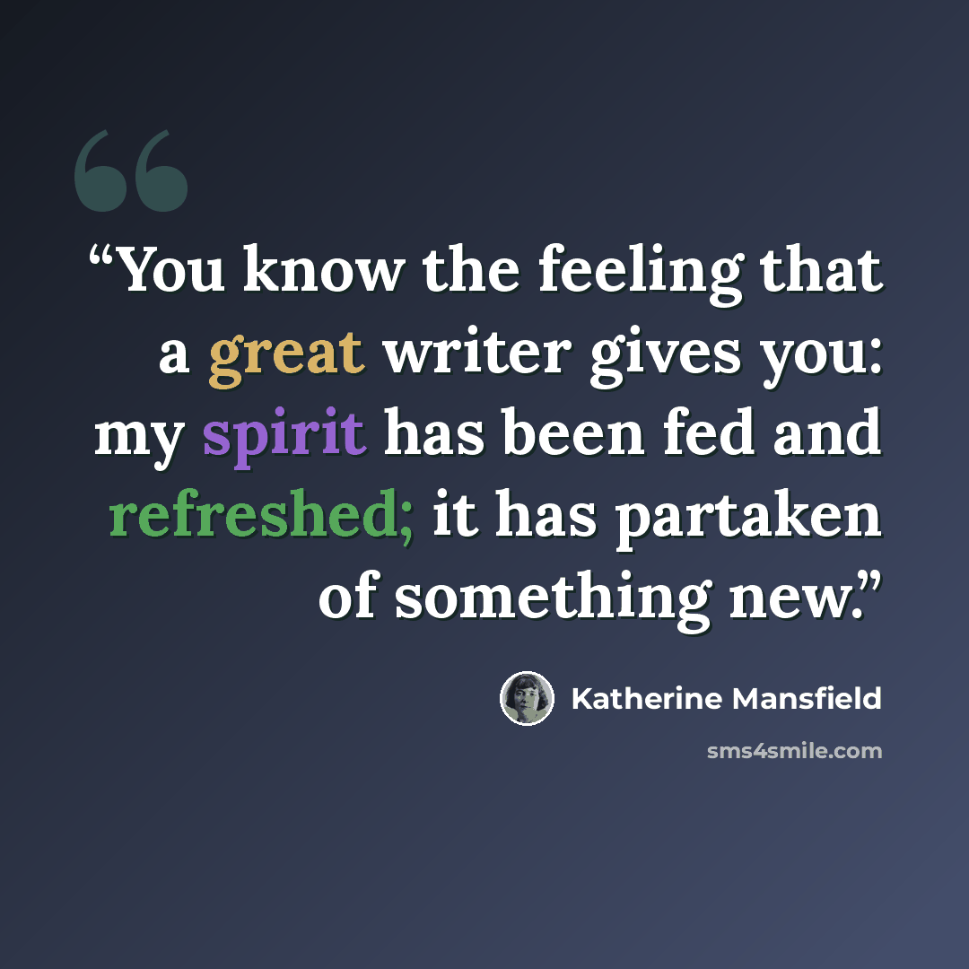 “You know the feeling that a great writer gives you: my spirit has been fed and refreshed; it has partaken of something new.” quote by Katherine Mansfield