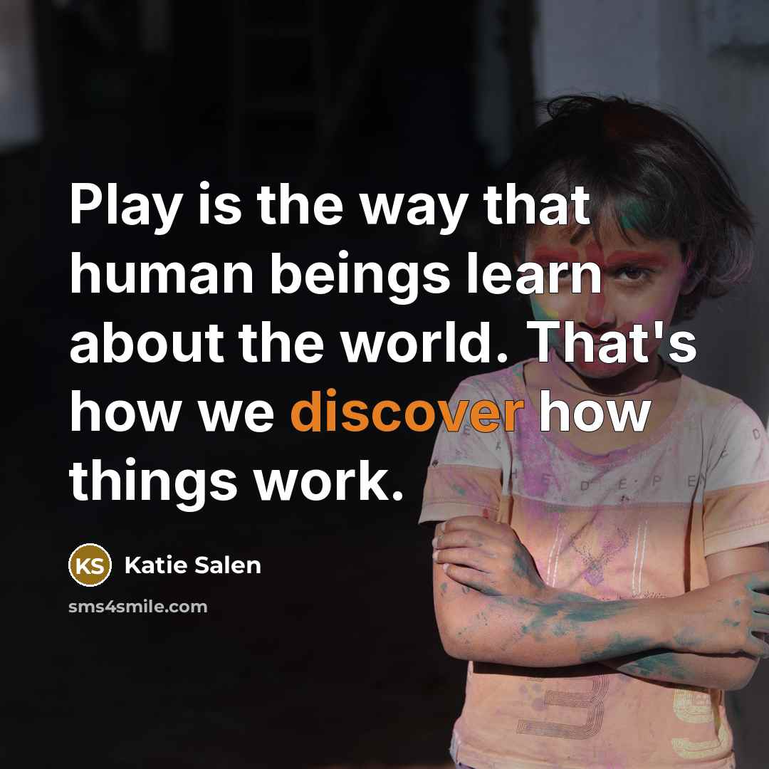 “Play is the way that human beings learn about the world. That's how we discover how things work.” quote by Katie Salen