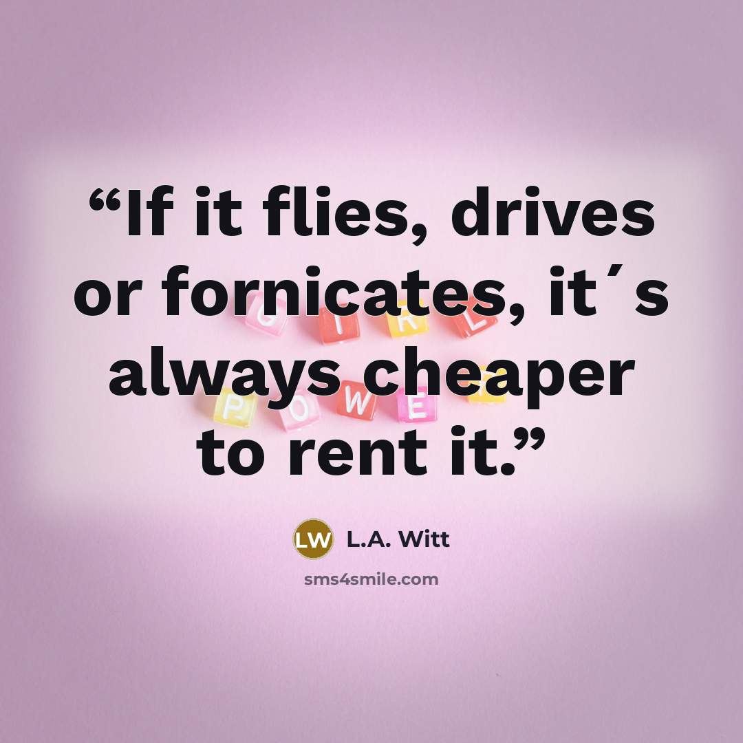 “If it flies, drives or fornicates, it´s always cheaper to rent it.” quote by L.A. Witt