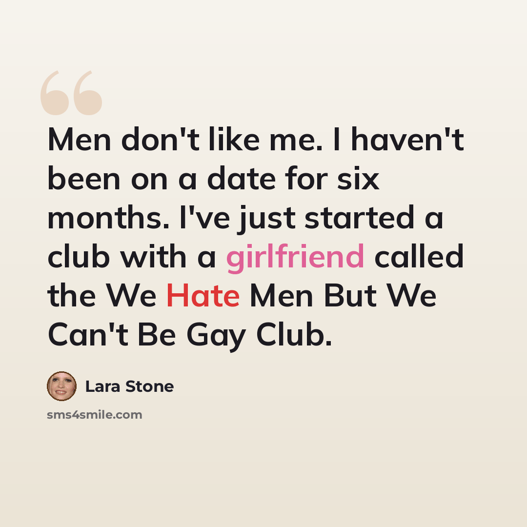 “Men don't like me. I haven't been on a date for six months. I've just started a club with a girlfriend called the We Hate Men But We Can't Be Gay Club.” quote by Lara Stone